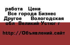 работа › Цена ­ 100 000 - Все города Бизнес » Другое   . Вологодская обл.,Великий Устюг г.